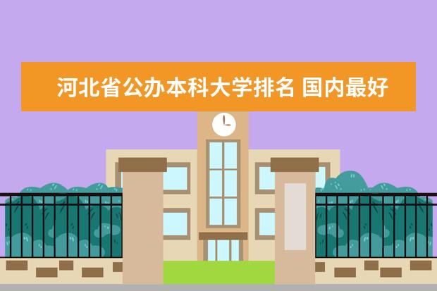 河北省公办本科大学排名 国内最好的学校前十