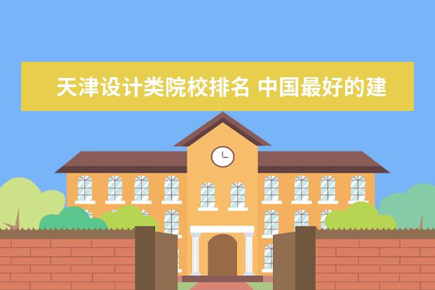 天津设计类院校排名 中国最好的建筑设计大学排名