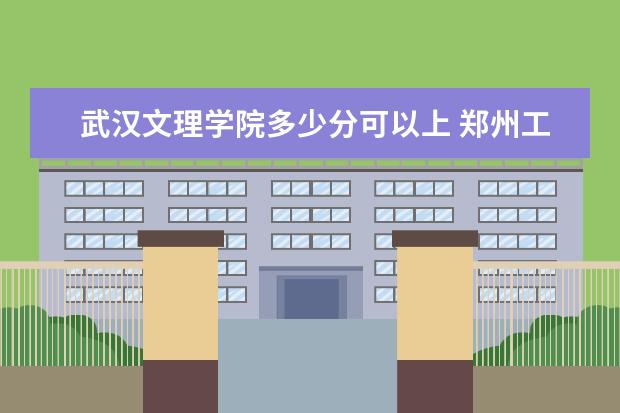 武汉文理学院多少分可以上 郑州工程技术学院多少分可以上