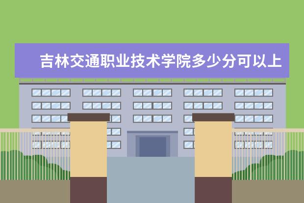 吉林交通职业技术学院多少分可以上 重庆外语外事学院简介