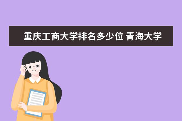 重庆工商大学排名多少位 青海大学排名多少位