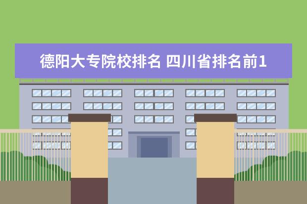 德阳大专院校排名 四川省排名前10的职业院校有哪些