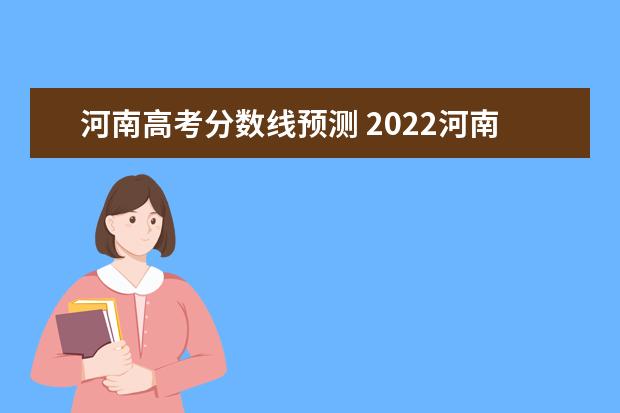 河南高考分数线预测 2022河南高考预估分数线出来了吗?