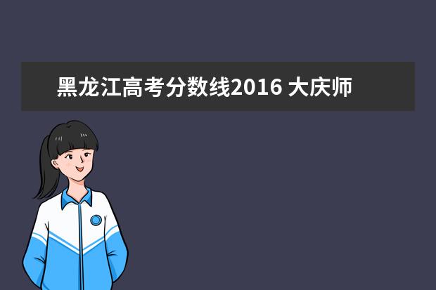 黑龙江高考分数线2016 大庆师范学院2016年黑龙江分数线