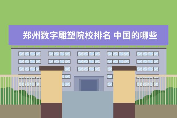 郑州数字雕塑院校排名 中国的哪些高职院校教学质量好,及各个高职院校排名...