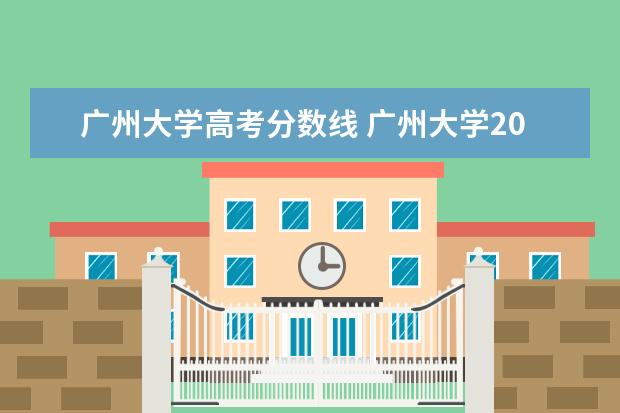 广州大学高考分数线 广州大学2021年录取分数线