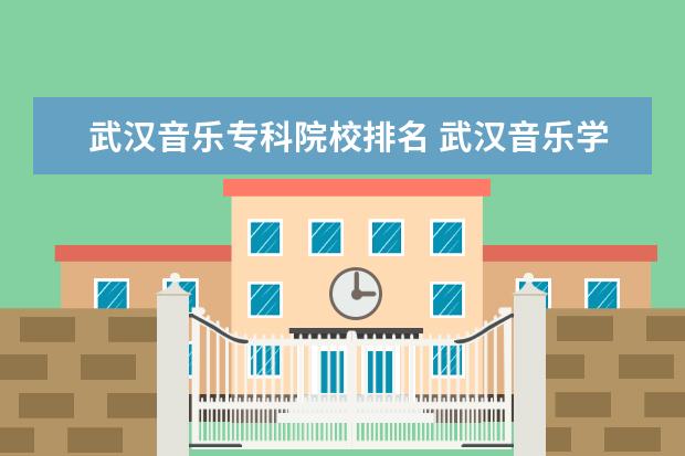 武汉音乐专科院校排名 武汉音乐学院在中国的排名是多少