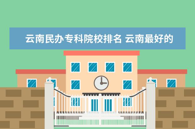 云南民办专科院校排名 云南最好的民办本科学校
