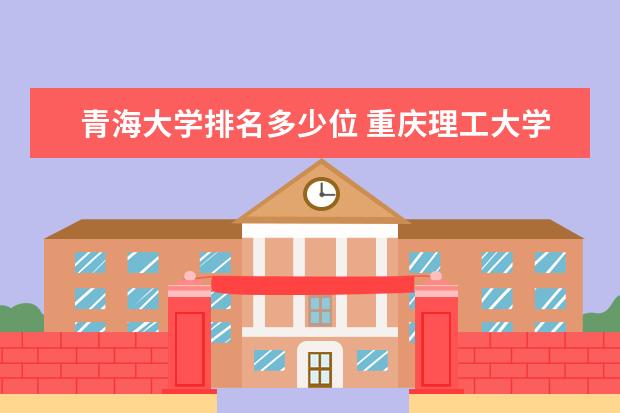 青海大学排名多少位 重庆理工大学排名多少位