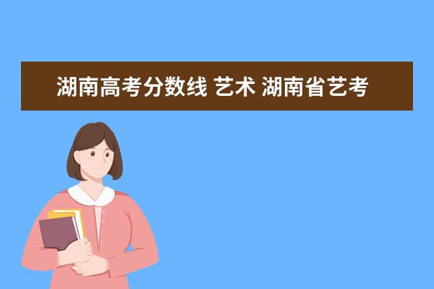 湖南高考分数线 艺术 湖南省艺考分数线2023年公布
