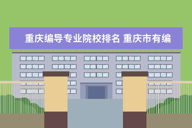 重庆编导专业院校排名 重庆市有编导,导演专业的有哪些大学?