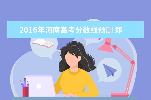 2016年河南高考分数线预测 郑州大学2016年高考录取分数线河南省文理