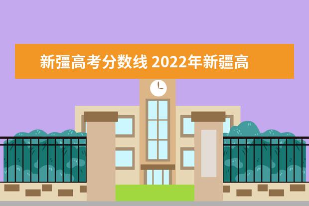 新彊高考分数线 2022年新疆高考录取分数线一览表