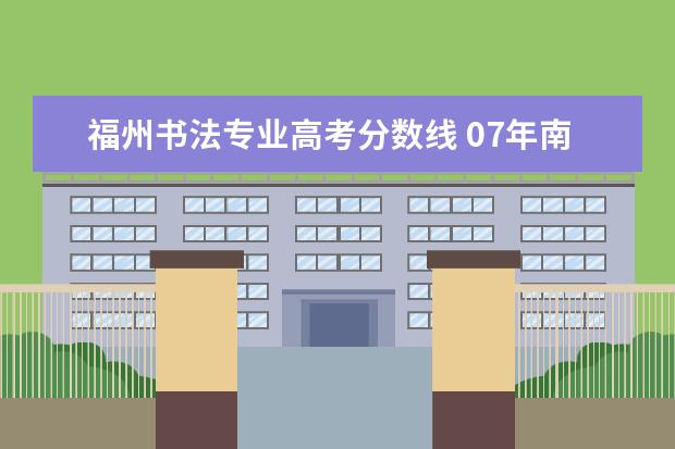 福州书法专业高考分数线 07年南京艺术学院艺术设计录取分数线多少?