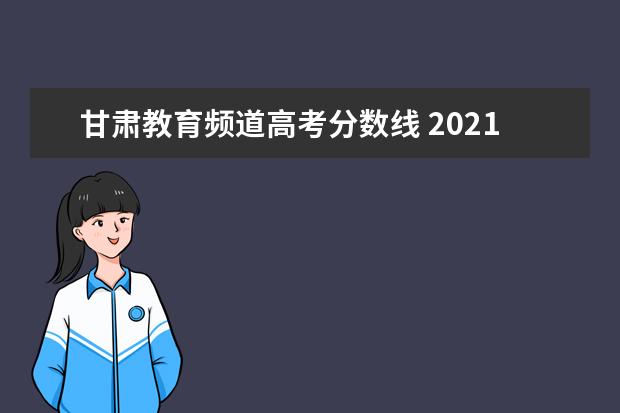 甘肃教育频道高考分数线 2021年甘肃省高考录取分数线一览表