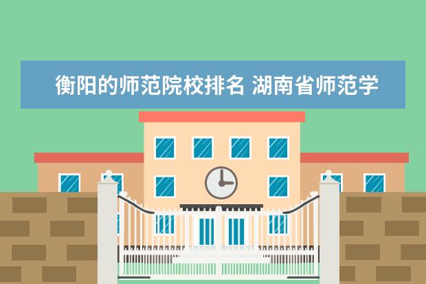 衡阳的师范院校排名 湖南省师范学校排名榜