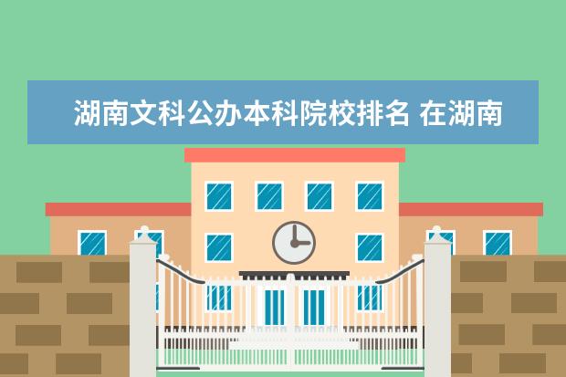 湖南文科公办本科院校排名 在湖南文科生可以报哪些一本大学