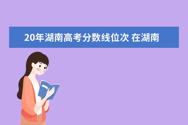 20年湖南高考分数线位次 在湖南省考211大学要多少分?