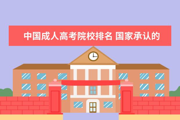 中国成人高考院校排名 国家承认的68所网络教育学院有哪些?