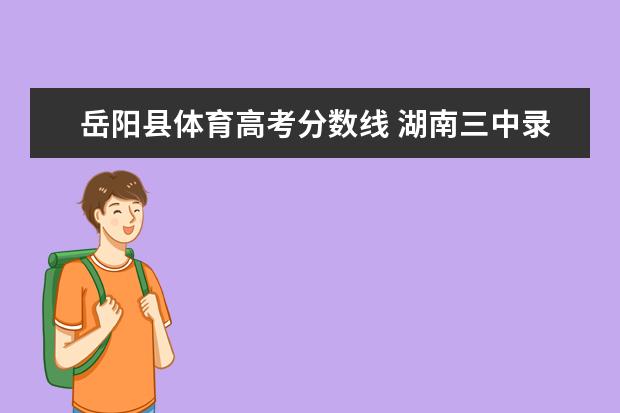 岳阳县体育高考分数线 湖南三中录取分数线2022