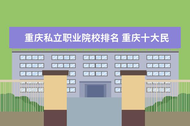重庆私立职业院校排名 重庆十大民办大学排名