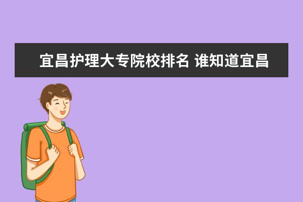 宜昌护理大专院校排名 谁知道宜昌卫校的详细地址,就是三峡大学旁边的护理...