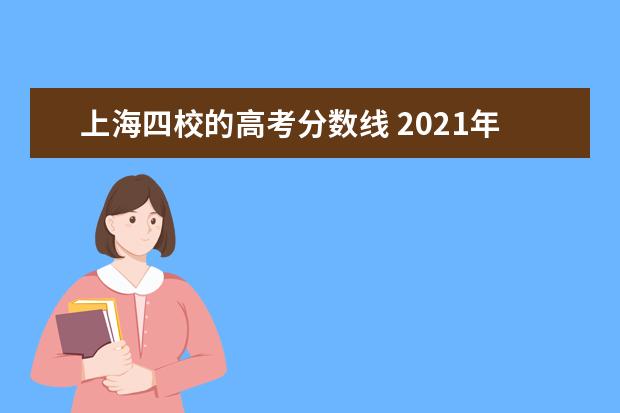 上海四校的高考分数线 2021年高考各大学录取分数线