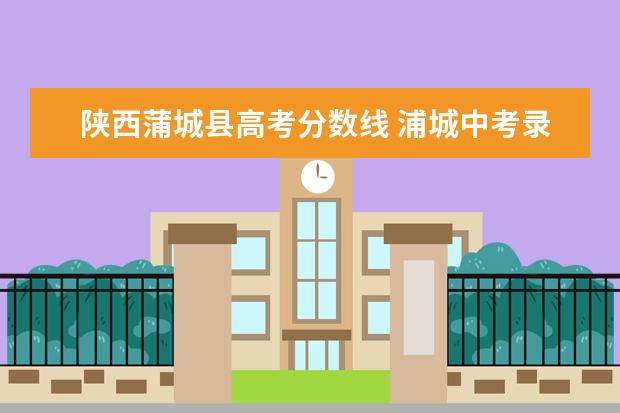 陕西蒲城县高考分数线 浦城中考录取分数线2022
