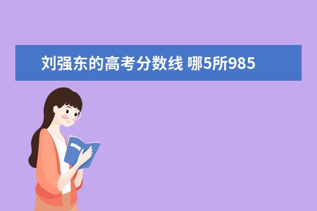 刘强东的高考分数线 哪5所985大学,录取分低于热门211,考上了不起? - 百...