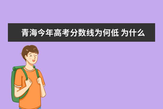 青海今年高考分数线为何低 为什么青海省高考录取分数线很低