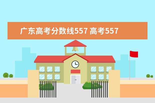 广东高考分数线557 高考557分能上什么大学