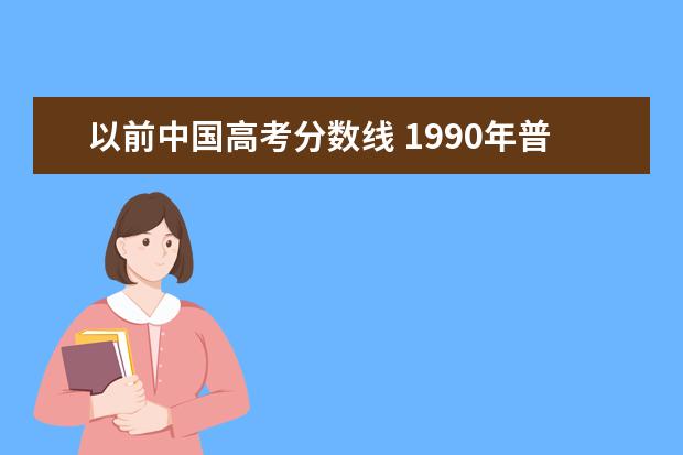 以前中国高考分数线 1990年普通高考分数线