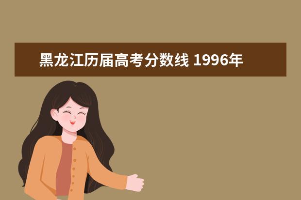 黑龙江历届高考分数线 1996年黑龙江高考分数线