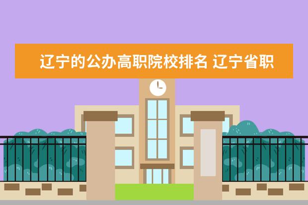 辽宁的公办高职院校排名 辽宁省职业技术学校排名