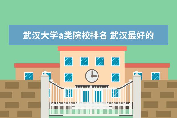 武汉大学a类院校排名 武汉最好的大学排名前十