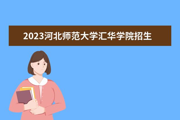 2023河北师范大学汇华学院招生简章 河北师范大学汇华学院有什么专业