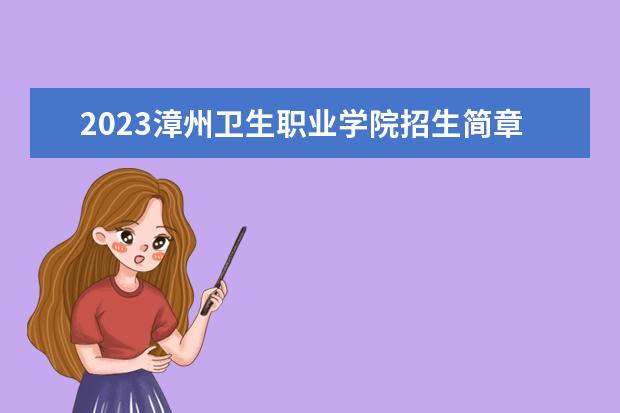 2023漳州卫生职业学院招生简章 漳州卫生职业学院有什么专业