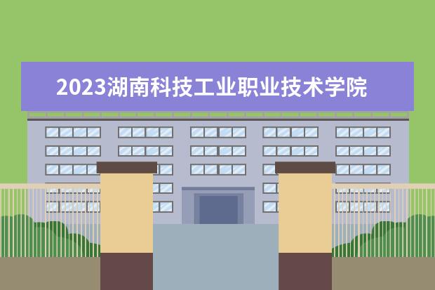 2023湖南科技工业职业技术学院招生简章 湖南科技工业职业技术学院有什么专业