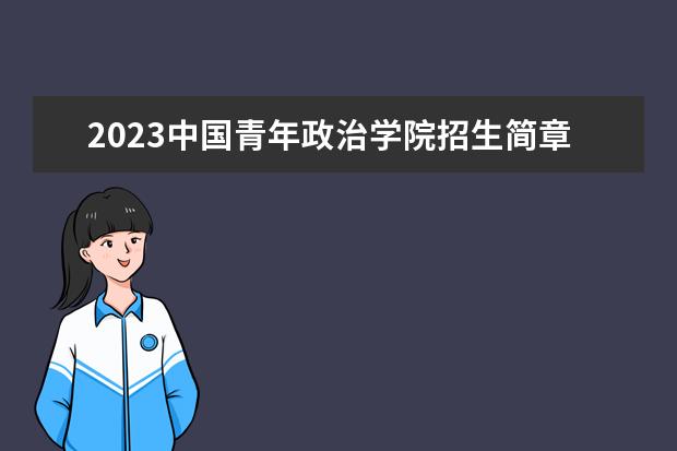 2023中国青年政治学院招生简章 中国青年政治学院有什么专业