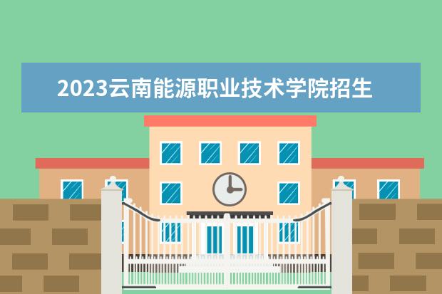 2023云南能源职业技术学院招生简章 云南能源职业技术学院有什么专业