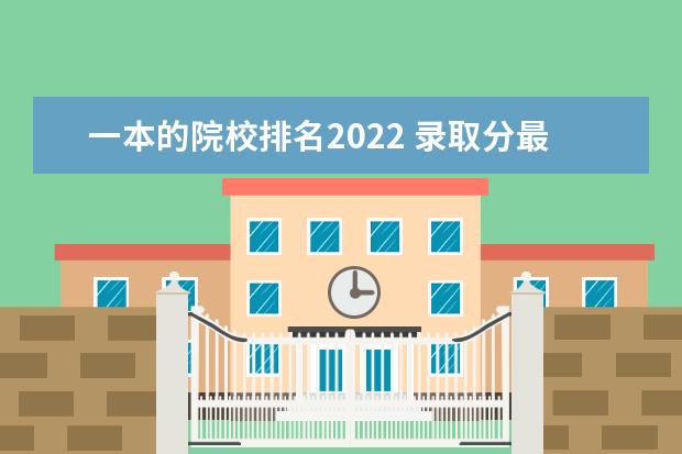 一本的院校排名2022 录取分最低的10所一本大学名单「2022年版」 - 百度...