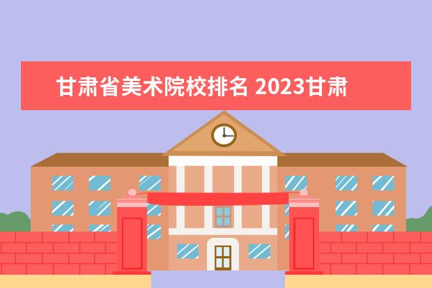甘肃省美术院校排名 2023甘肃省美术专业分数线