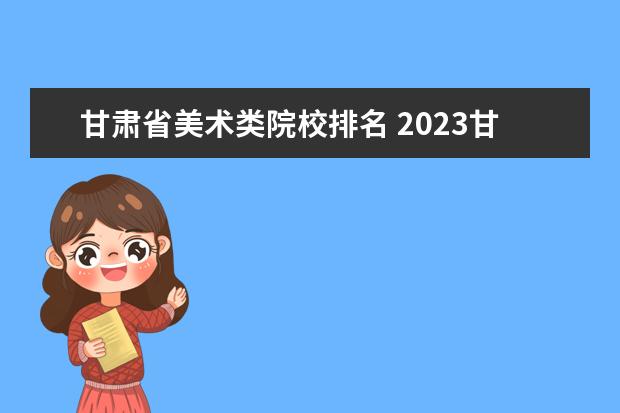 甘肃省美术类院校排名 2023甘肃省美术专业分数线