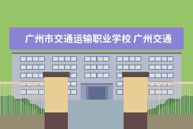 广州市交通运输职业学校 广州交通运输职业学校怎么报名