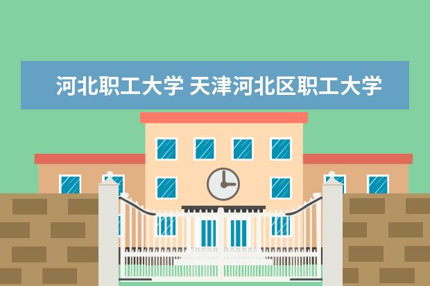 河北职工大学 天津河北区职工大学是本科还是大专的学校?