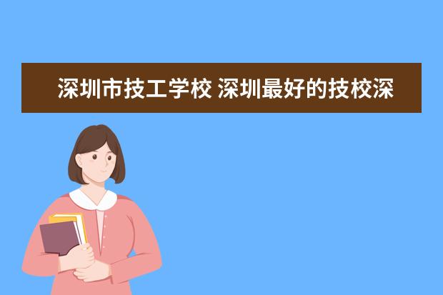 深圳市技工学校 深圳最好的技校深圳八大技校?