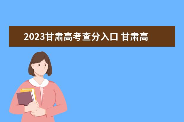 2023甘肃高考查分入口 甘肃高考查分时间