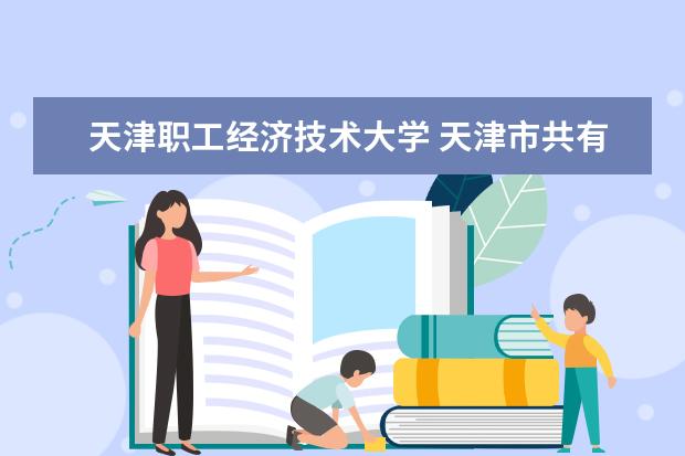 天津职工经济技术大学 天津市共有多少所大学?分别是什么?