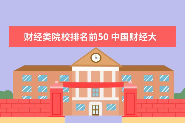 财经类院校排名前50 中国财经大学排名2019?