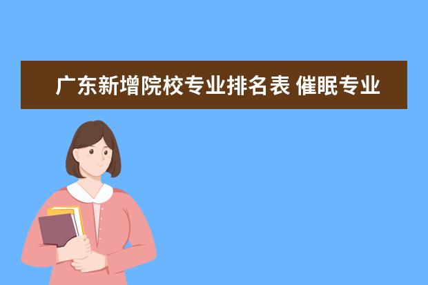 广东新增院校专业排名表 催眠专业大学?